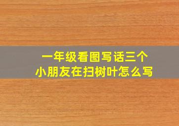 一年级看图写话三个小朋友在扫树叶怎么写