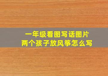 一年级看图写话图片两个孩子放风筝怎么写