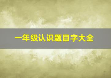 一年级认识题目字大全