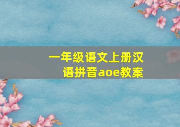 一年级语文上册汉语拼音aoe教案