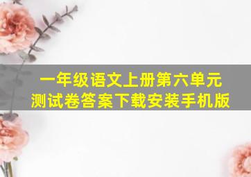 一年级语文上册第六单元测试卷答案下载安装手机版