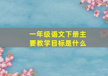 一年级语文下册主要教学目标是什么