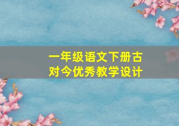 一年级语文下册古对今优秀教学设计