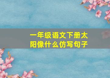 一年级语文下册太阳像什么仿写句子