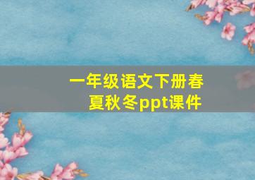 一年级语文下册春夏秋冬ppt课件