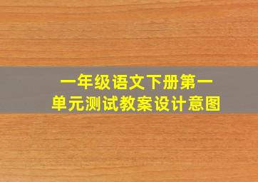 一年级语文下册第一单元测试教案设计意图