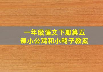 一年级语文下册第五课小公鸡和小鸭子教案