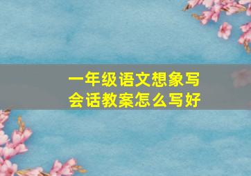 一年级语文想象写会话教案怎么写好