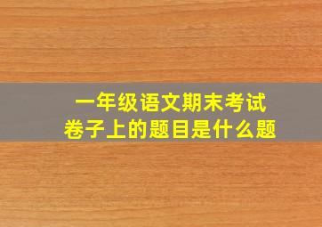 一年级语文期末考试卷子上的题目是什么题