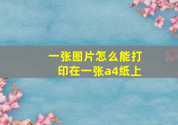 一张图片怎么能打印在一张a4纸上