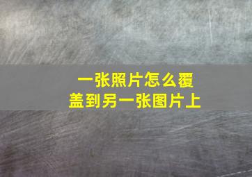 一张照片怎么覆盖到另一张图片上