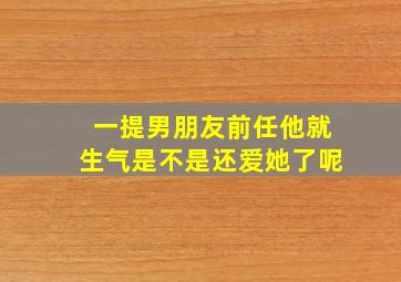 一提男朋友前任他就生气是不是还爱她了呢