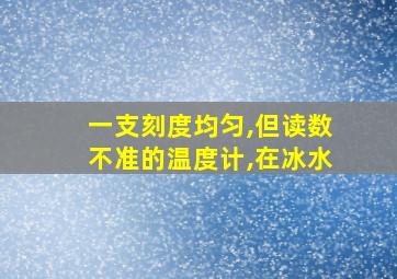 一支刻度均匀,但读数不准的温度计,在冰水