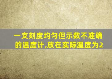 一支刻度均匀但示数不准确的温度计,放在实际温度为2