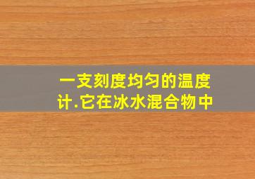 一支刻度均匀的温度计.它在冰水混合物中