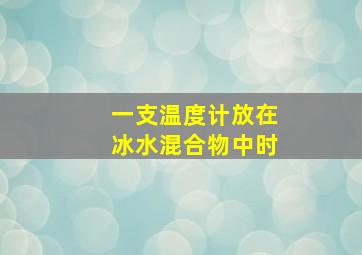 一支温度计放在冰水混合物中时