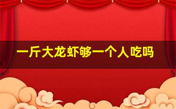 一斤大龙虾够一个人吃吗