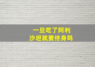 一旦吃了阿利沙坦就要终身吗