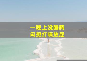 一晚上没睡胸闷想打嗝放屁