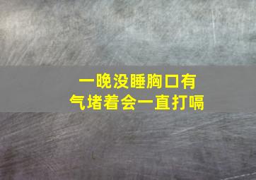 一晚没睡胸口有气堵着会一直打嗝