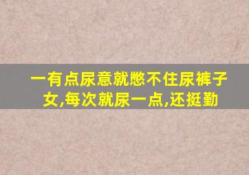 一有点尿意就憋不住尿裤子女,每次就尿一点,还挺勤