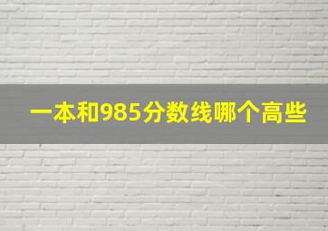 一本和985分数线哪个高些