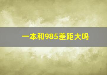 一本和985差距大吗