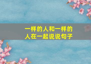 一样的人和一样的人在一起说说句子