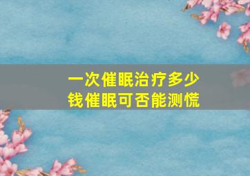 一次催眠治疗多少钱催眠可否能测慌