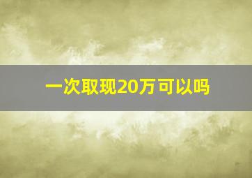 一次取现20万可以吗