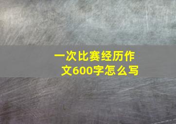 一次比赛经历作文600字怎么写