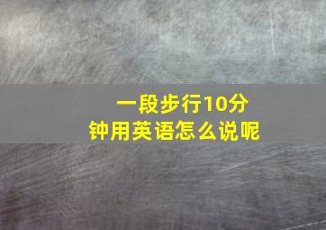 一段步行10分钟用英语怎么说呢