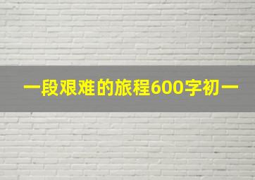 一段艰难的旅程600字初一