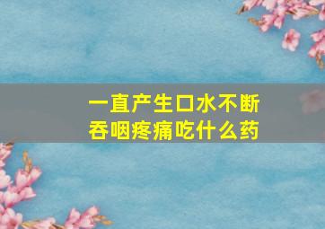 一直产生口水不断吞咽疼痛吃什么药