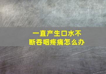 一直产生口水不断吞咽疼痛怎么办