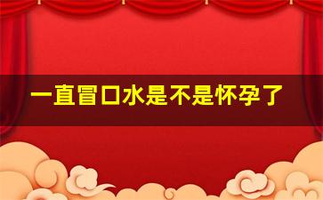 一直冒口水是不是怀孕了