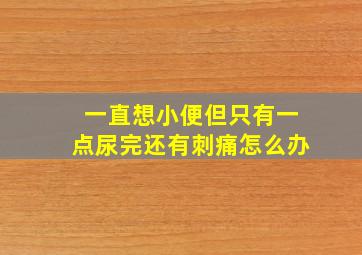 一直想小便但只有一点尿完还有刺痛怎么办