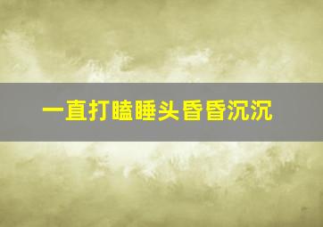 一直打瞌睡头昏昏沉沉