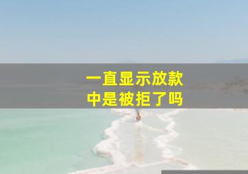 一直显示放款中是被拒了吗