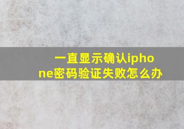 一直显示确认iphone密码验证失败怎么办