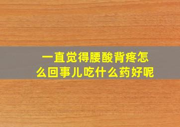 一直觉得腰酸背疼怎么回事儿吃什么药好呢