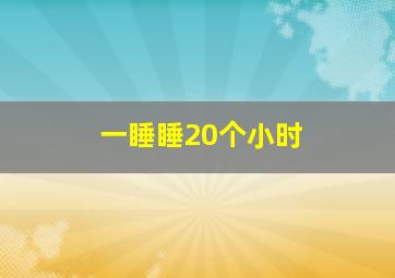 一睡睡20个小时