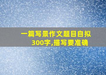 一篇写景作文题目自拟300字,描写要准确