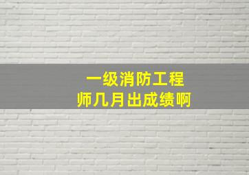 一级消防工程师几月出成绩啊