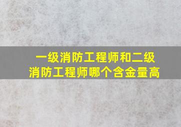 一级消防工程师和二级消防工程师哪个含金量高