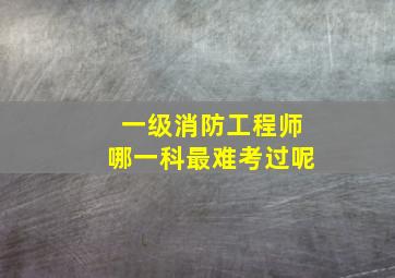 一级消防工程师哪一科最难考过呢