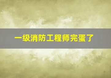 一级消防工程师完蛋了