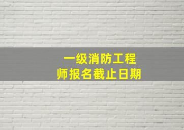 一级消防工程师报名截止日期