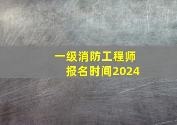 一级消防工程师报名时间2024