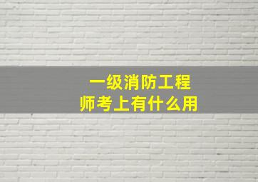 一级消防工程师考上有什么用